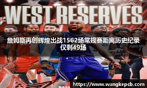 詹姆斯再创辉煌出战1562场常规赛距离历史纪录仅剩49场