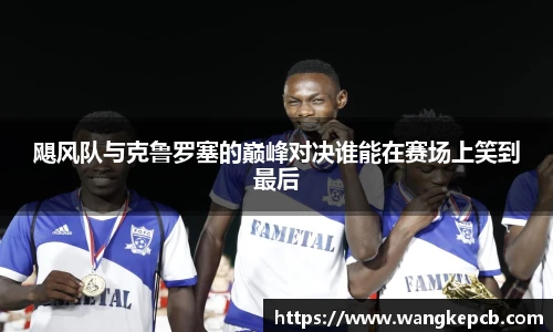 飓风队与克鲁罗塞的巅峰对决谁能在赛场上笑到最后