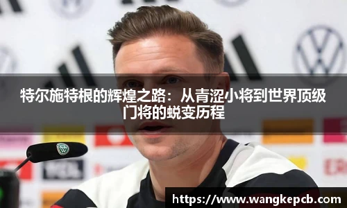 特尔施特根的辉煌之路：从青涩小将到世界顶级门将的蜕变历程