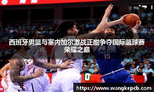西班牙男篮与塞内加尔激战正酣争夺国际篮球赛荣耀之巅