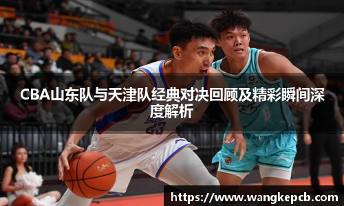 CBA山东队与天津队经典对决回顾及精彩瞬间深度解析