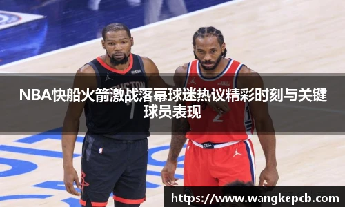 NBA快船火箭激战落幕球迷热议精彩时刻与关键球员表现